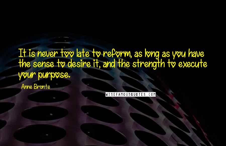 Anne Bronte Quotes: It is never too late to reform, as long as you have the sense to desire it, and the strength to execute your purpose.