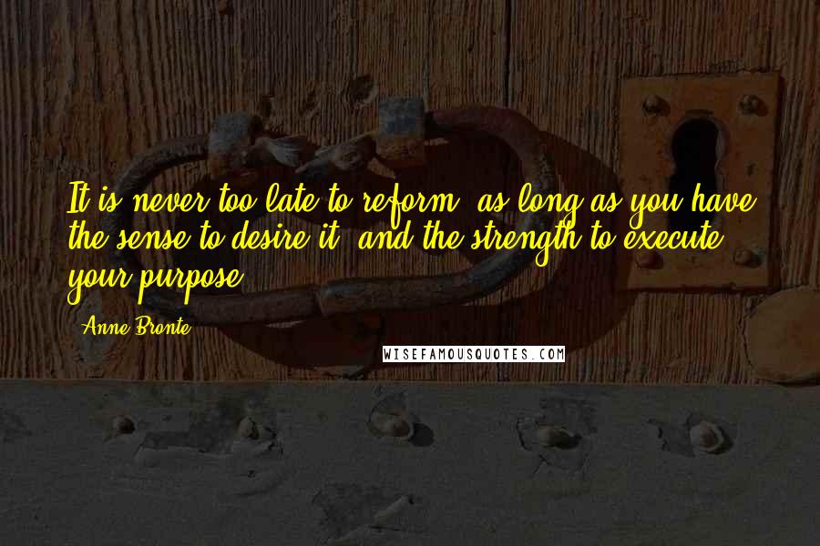 Anne Bronte Quotes: It is never too late to reform, as long as you have the sense to desire it, and the strength to execute your purpose.