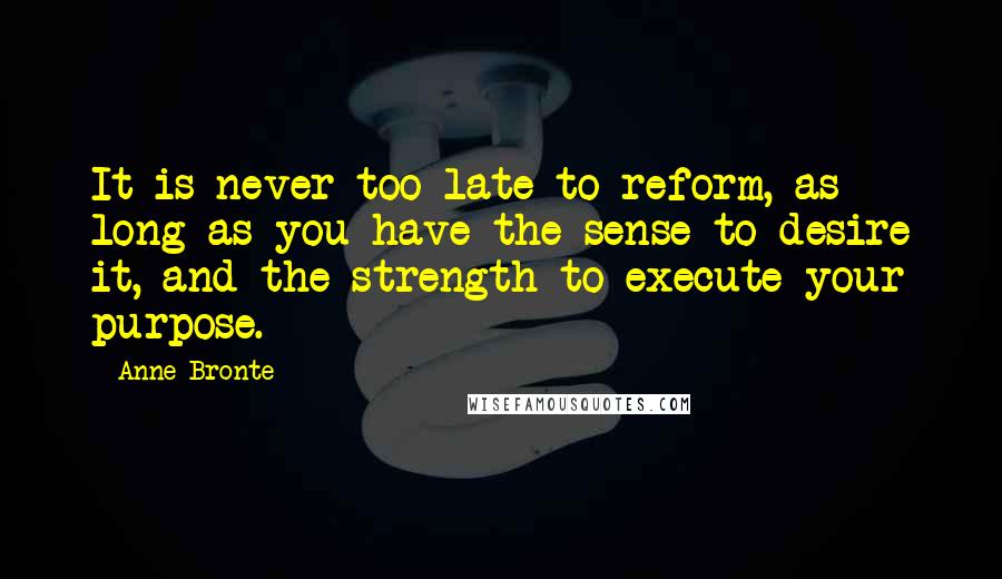Anne Bronte Quotes: It is never too late to reform, as long as you have the sense to desire it, and the strength to execute your purpose.