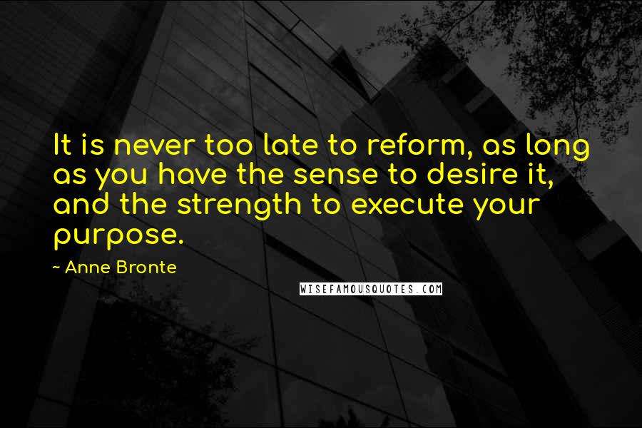 Anne Bronte Quotes: It is never too late to reform, as long as you have the sense to desire it, and the strength to execute your purpose.
