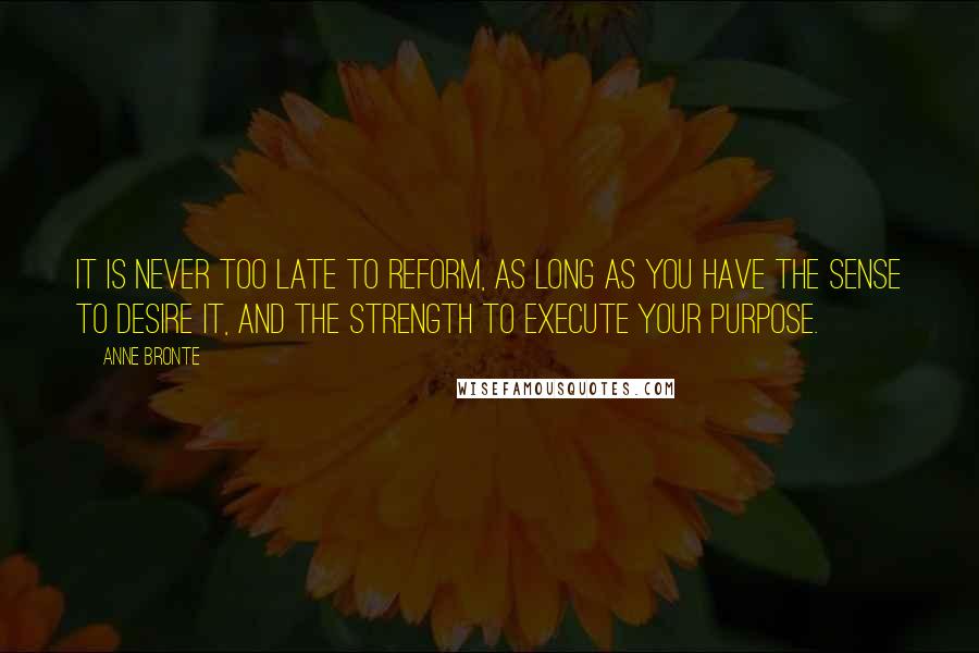 Anne Bronte Quotes: It is never too late to reform, as long as you have the sense to desire it, and the strength to execute your purpose.