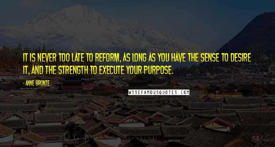 Anne Bronte Quotes: It is never too late to reform, as long as you have the sense to desire it, and the strength to execute your purpose.