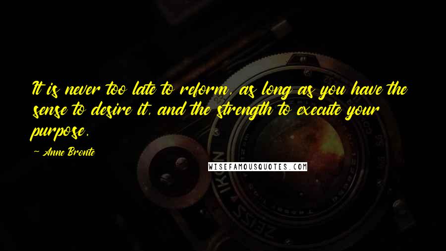 Anne Bronte Quotes: It is never too late to reform, as long as you have the sense to desire it, and the strength to execute your purpose.
