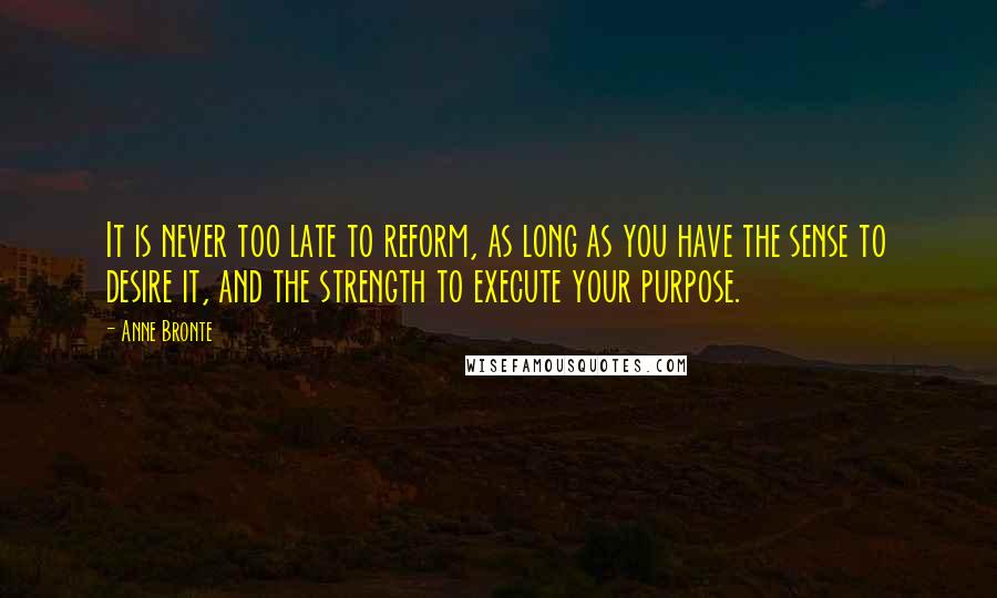 Anne Bronte Quotes: It is never too late to reform, as long as you have the sense to desire it, and the strength to execute your purpose.