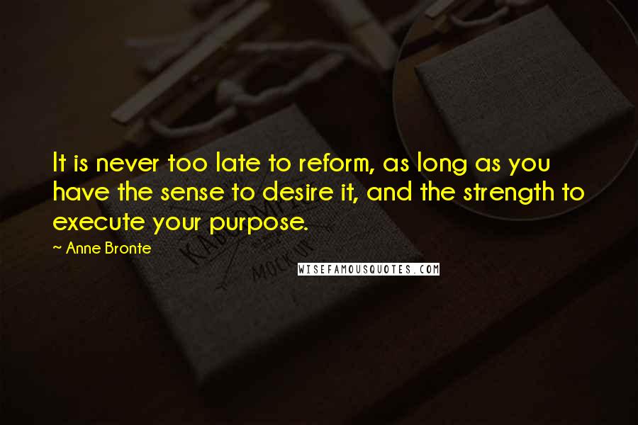 Anne Bronte Quotes: It is never too late to reform, as long as you have the sense to desire it, and the strength to execute your purpose.