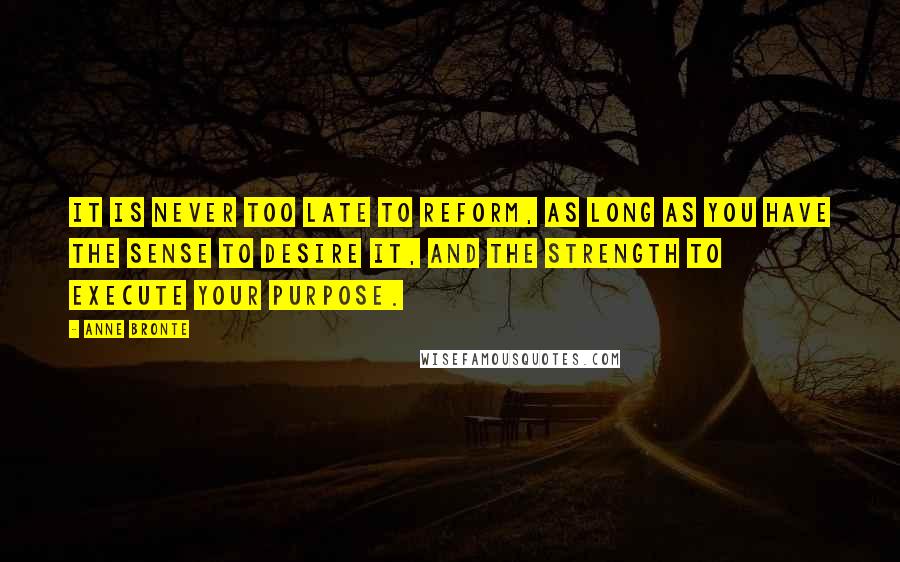 Anne Bronte Quotes: It is never too late to reform, as long as you have the sense to desire it, and the strength to execute your purpose.