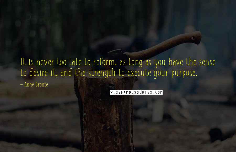 Anne Bronte Quotes: It is never too late to reform, as long as you have the sense to desire it, and the strength to execute your purpose.