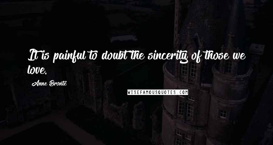 Anne Bronte Quotes: It is painful to doubt the sincerity of those we love.