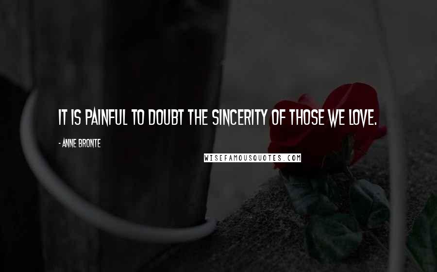 Anne Bronte Quotes: It is painful to doubt the sincerity of those we love.