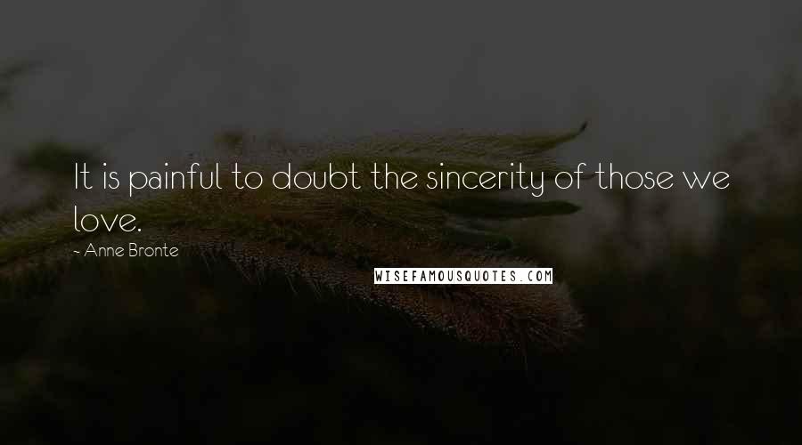 Anne Bronte Quotes: It is painful to doubt the sincerity of those we love.