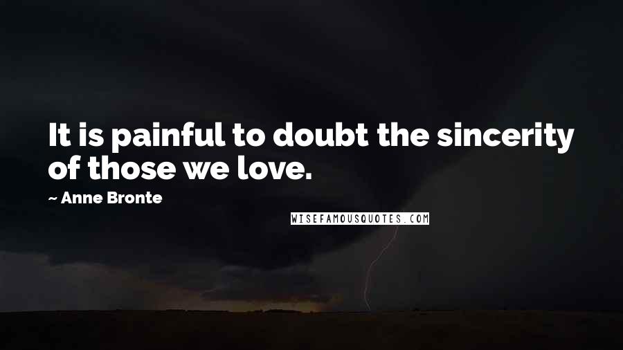 Anne Bronte Quotes: It is painful to doubt the sincerity of those we love.