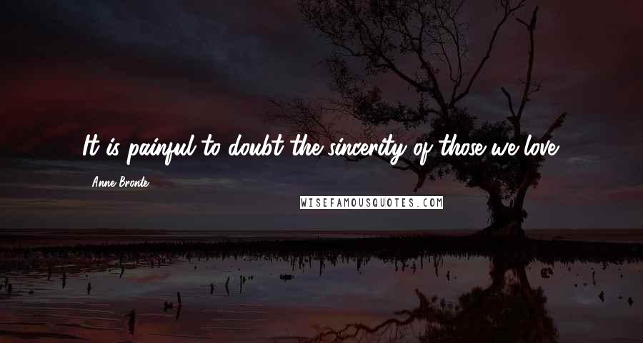 Anne Bronte Quotes: It is painful to doubt the sincerity of those we love.