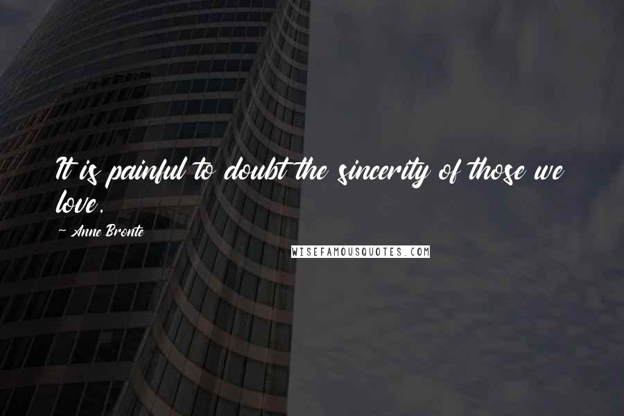 Anne Bronte Quotes: It is painful to doubt the sincerity of those we love.