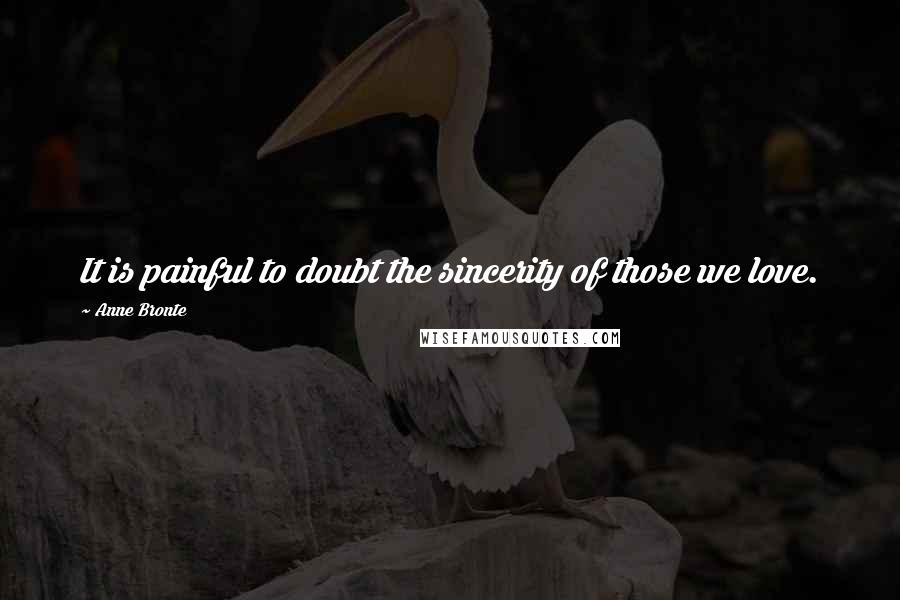 Anne Bronte Quotes: It is painful to doubt the sincerity of those we love.