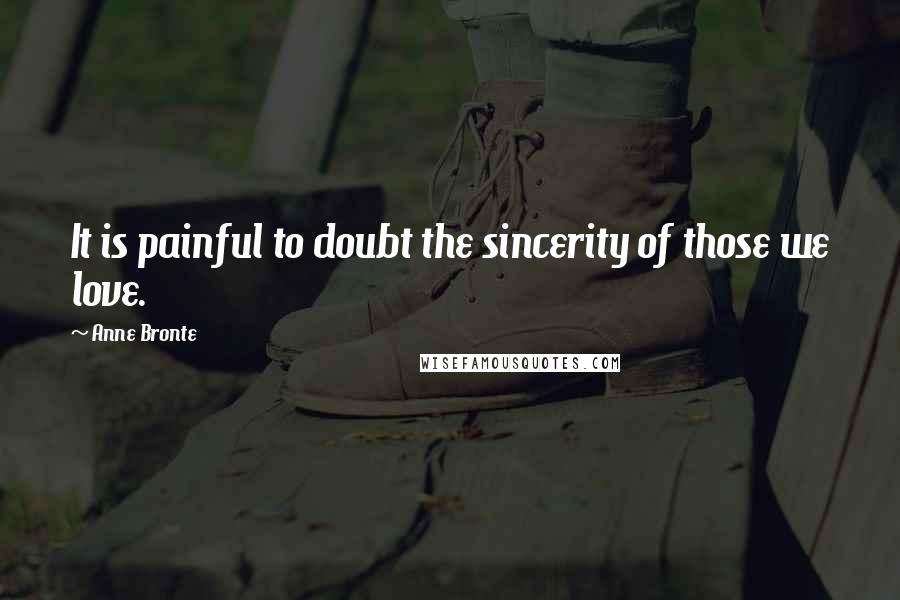 Anne Bronte Quotes: It is painful to doubt the sincerity of those we love.