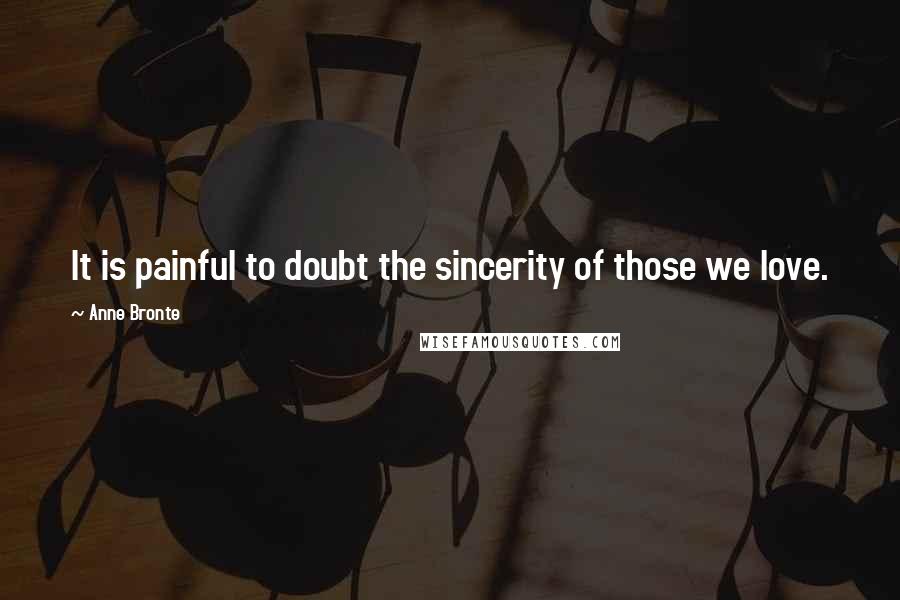 Anne Bronte Quotes: It is painful to doubt the sincerity of those we love.