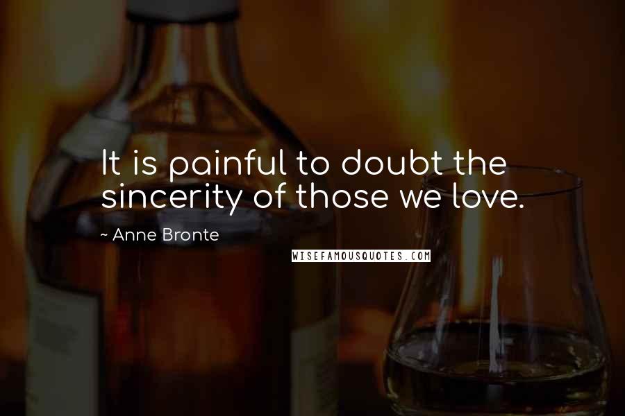 Anne Bronte Quotes: It is painful to doubt the sincerity of those we love.