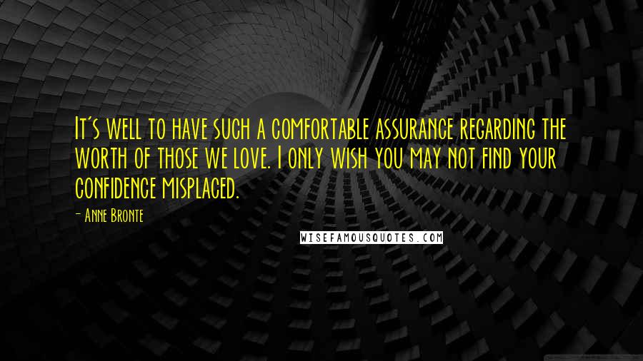 Anne Bronte Quotes: It's well to have such a comfortable assurance regarding the worth of those we love. I only wish you may not find your confidence misplaced.