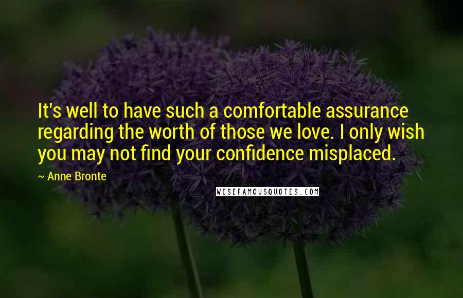 Anne Bronte Quotes: It's well to have such a comfortable assurance regarding the worth of those we love. I only wish you may not find your confidence misplaced.