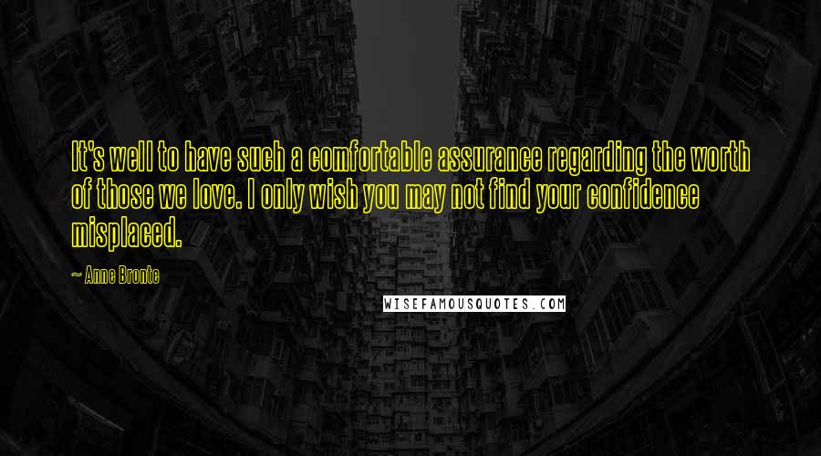 Anne Bronte Quotes: It's well to have such a comfortable assurance regarding the worth of those we love. I only wish you may not find your confidence misplaced.