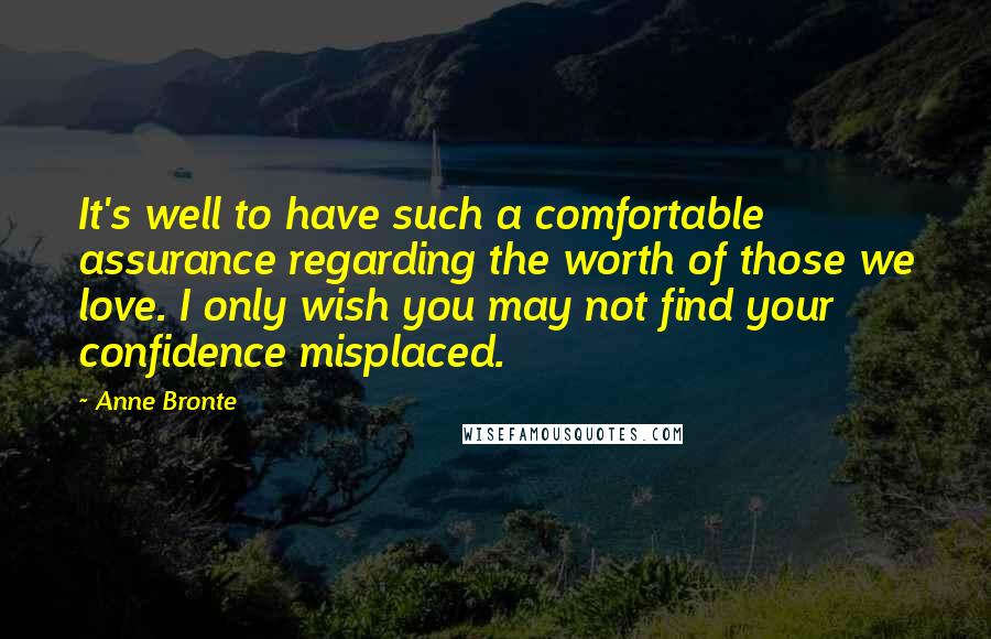 Anne Bronte Quotes: It's well to have such a comfortable assurance regarding the worth of those we love. I only wish you may not find your confidence misplaced.