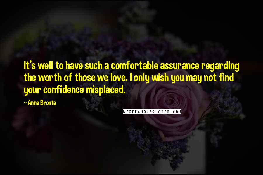 Anne Bronte Quotes: It's well to have such a comfortable assurance regarding the worth of those we love. I only wish you may not find your confidence misplaced.