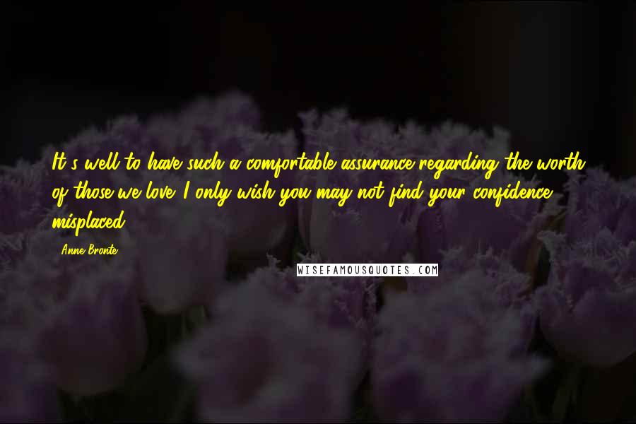 Anne Bronte Quotes: It's well to have such a comfortable assurance regarding the worth of those we love. I only wish you may not find your confidence misplaced.