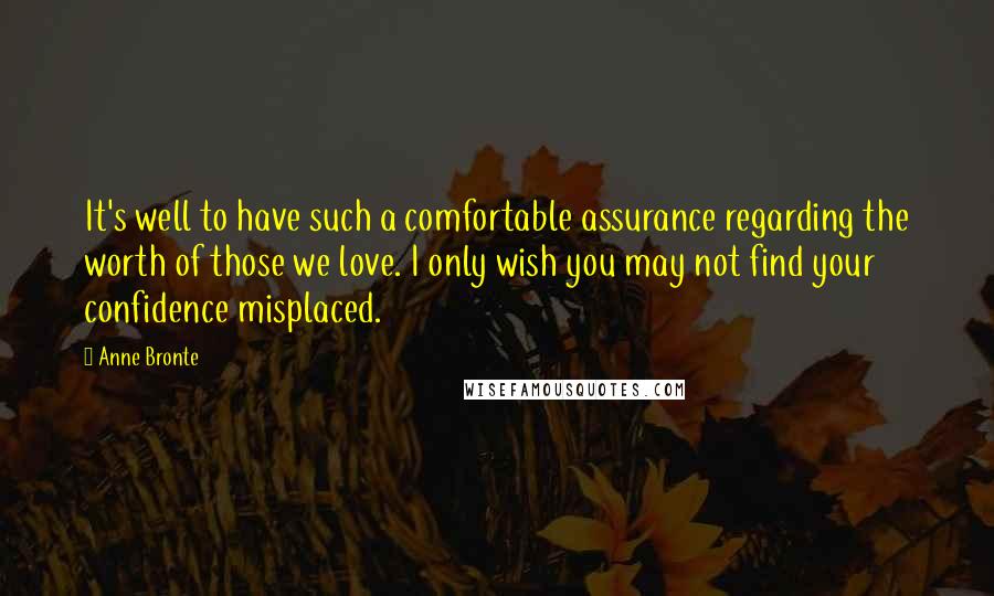 Anne Bronte Quotes: It's well to have such a comfortable assurance regarding the worth of those we love. I only wish you may not find your confidence misplaced.