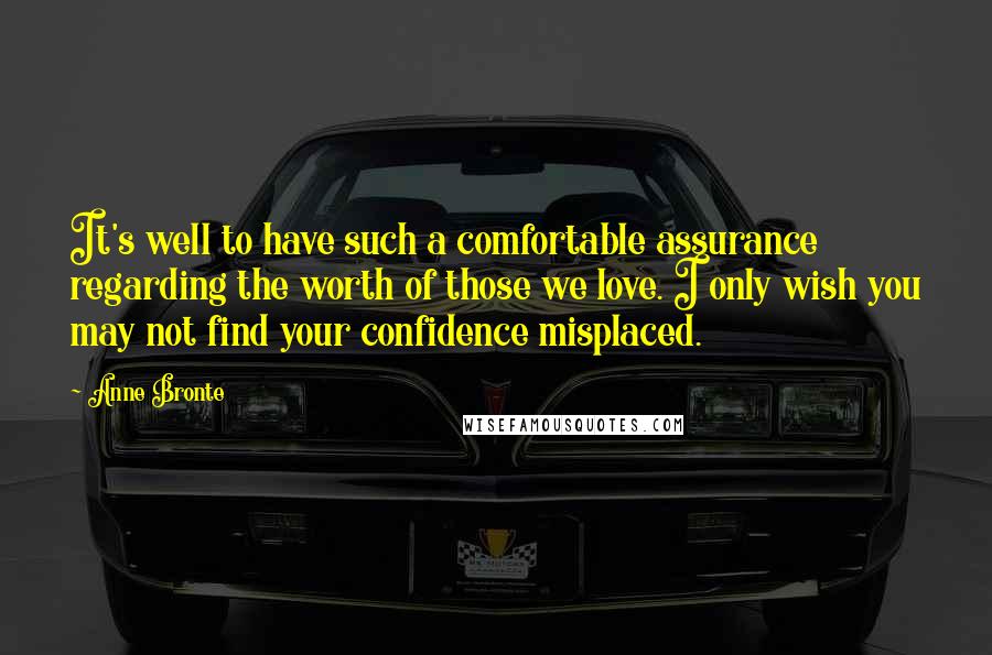 Anne Bronte Quotes: It's well to have such a comfortable assurance regarding the worth of those we love. I only wish you may not find your confidence misplaced.