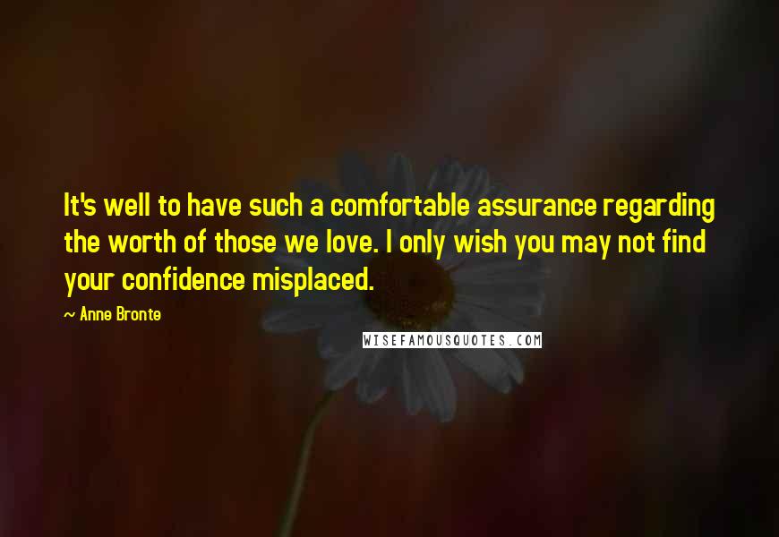 Anne Bronte Quotes: It's well to have such a comfortable assurance regarding the worth of those we love. I only wish you may not find your confidence misplaced.