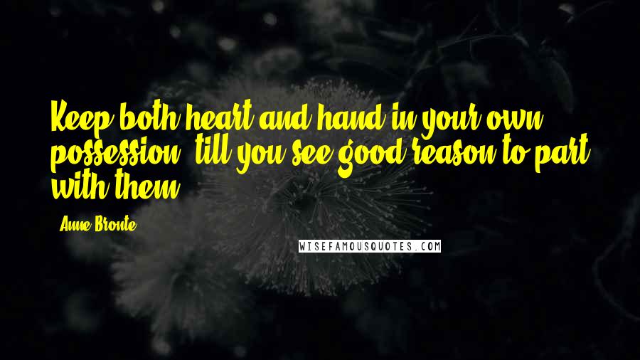 Anne Bronte Quotes: Keep both heart and hand in your own possession, till you see good reason to part with them.