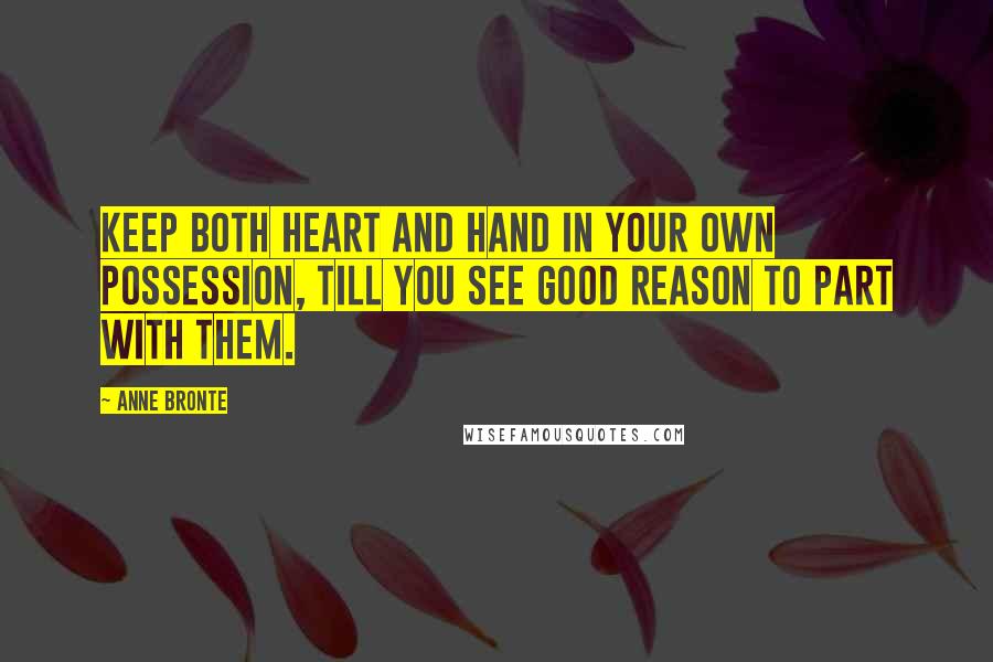 Anne Bronte Quotes: Keep both heart and hand in your own possession, till you see good reason to part with them.