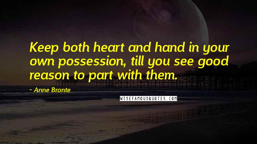 Anne Bronte Quotes: Keep both heart and hand in your own possession, till you see good reason to part with them.