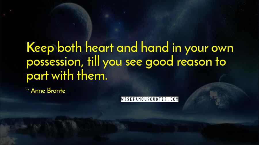 Anne Bronte Quotes: Keep both heart and hand in your own possession, till you see good reason to part with them.