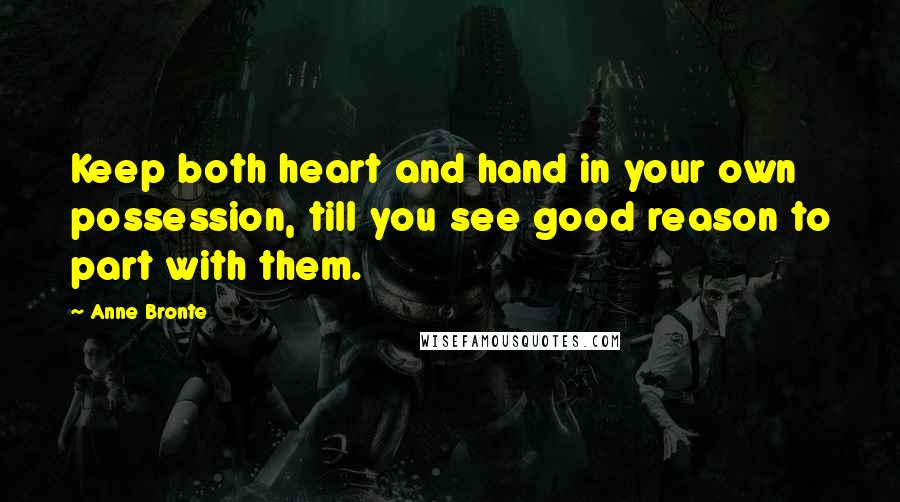 Anne Bronte Quotes: Keep both heart and hand in your own possession, till you see good reason to part with them.