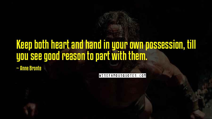 Anne Bronte Quotes: Keep both heart and hand in your own possession, till you see good reason to part with them.