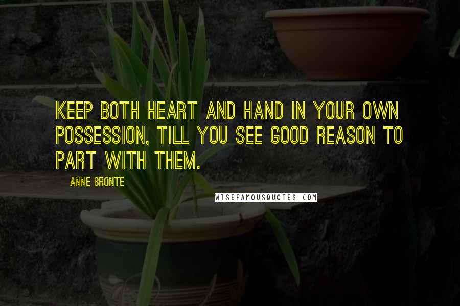 Anne Bronte Quotes: Keep both heart and hand in your own possession, till you see good reason to part with them.