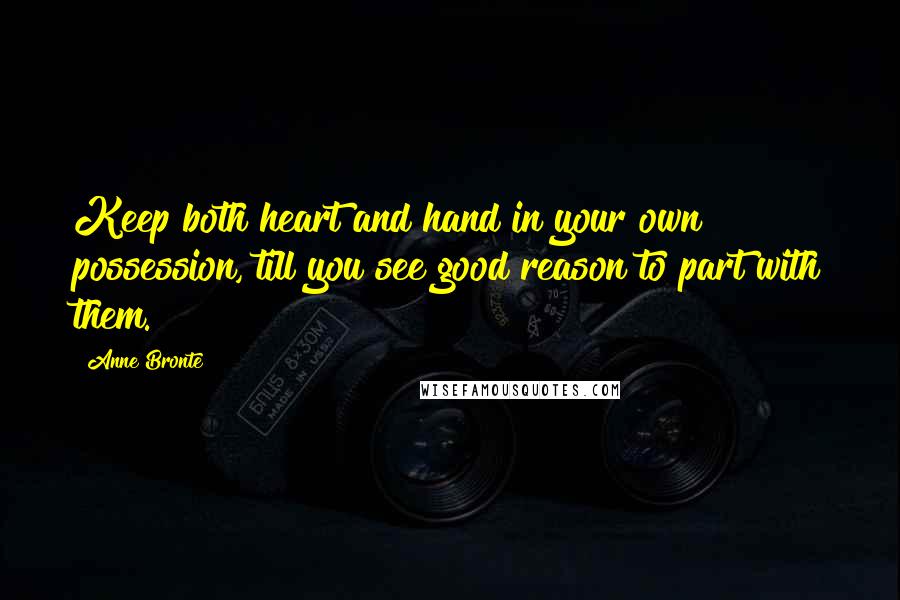 Anne Bronte Quotes: Keep both heart and hand in your own possession, till you see good reason to part with them.