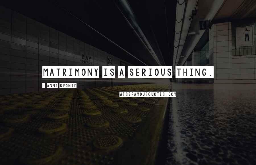 Anne Bronte Quotes: Matrimony is a serious thing.