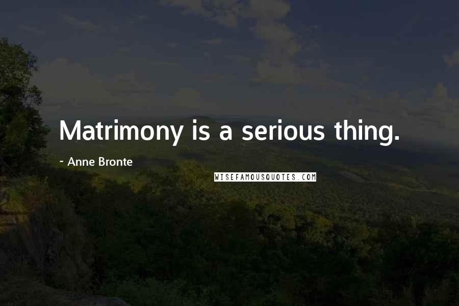 Anne Bronte Quotes: Matrimony is a serious thing.