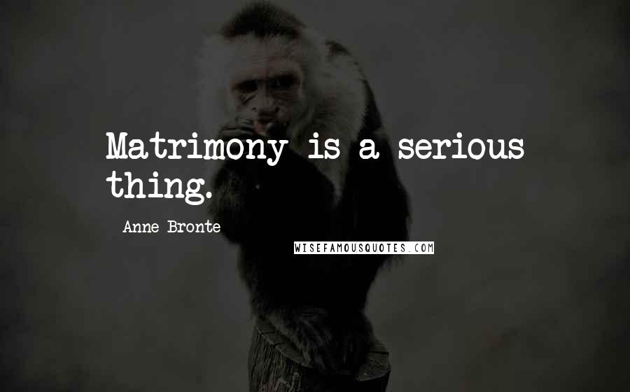 Anne Bronte Quotes: Matrimony is a serious thing.