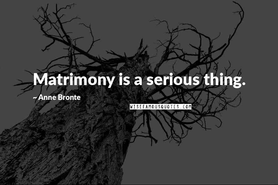Anne Bronte Quotes: Matrimony is a serious thing.
