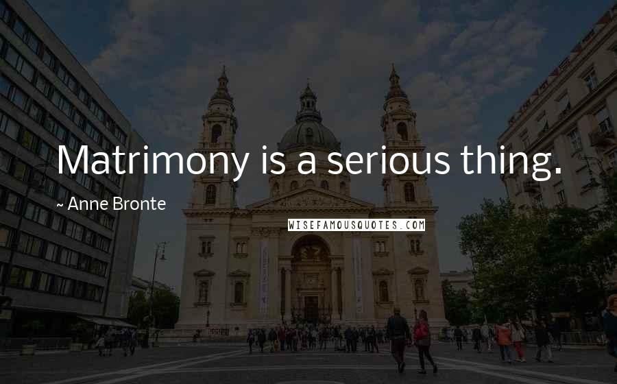 Anne Bronte Quotes: Matrimony is a serious thing.
