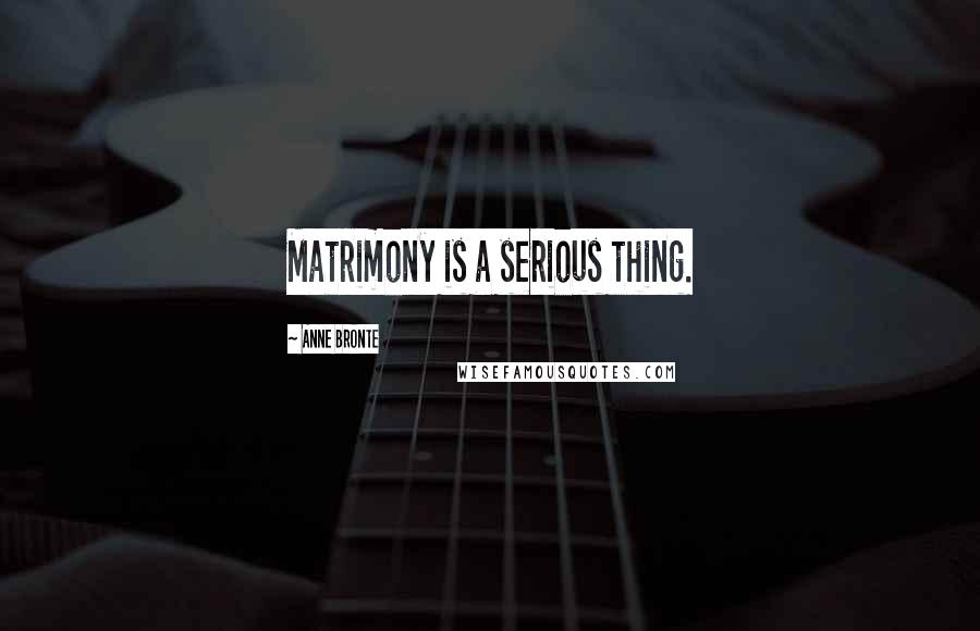 Anne Bronte Quotes: Matrimony is a serious thing.
