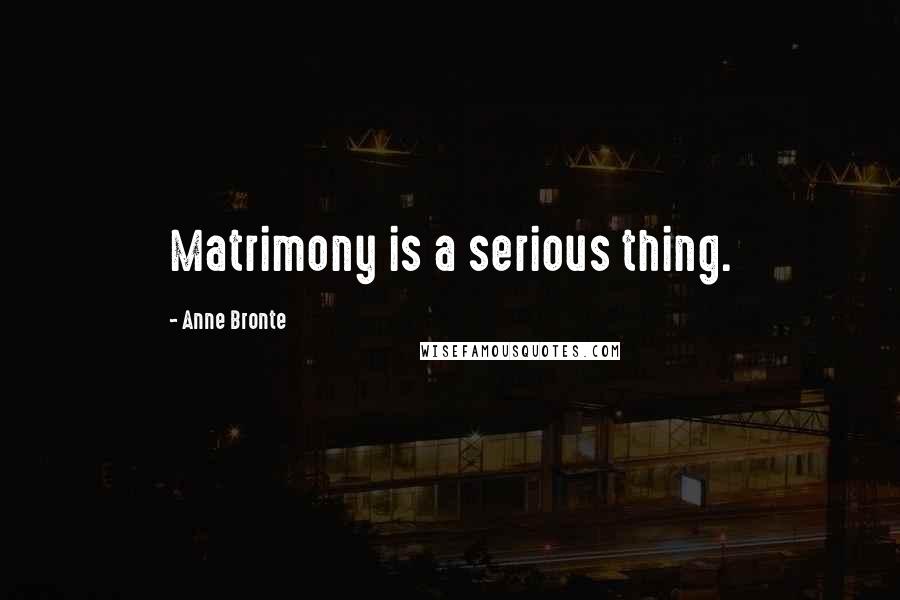 Anne Bronte Quotes: Matrimony is a serious thing.