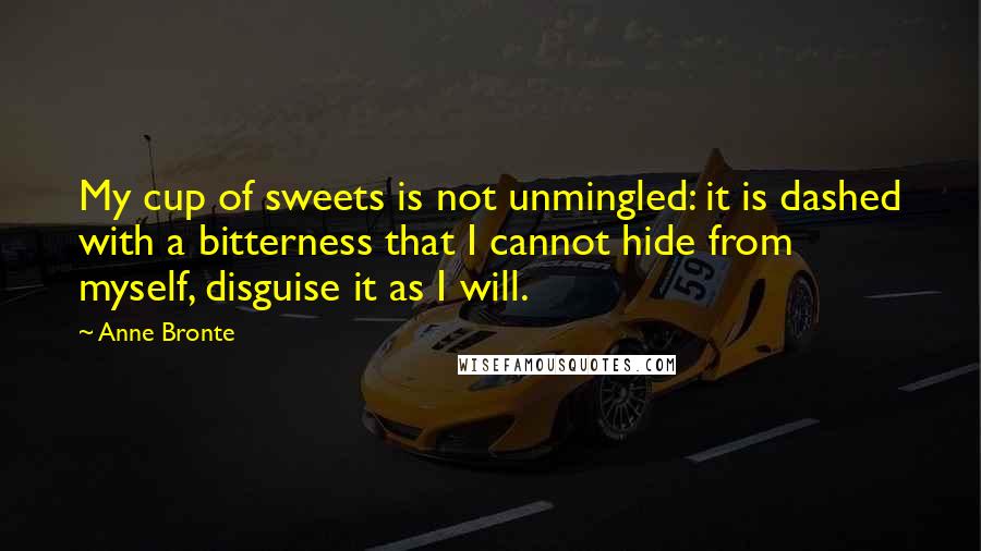 Anne Bronte Quotes: My cup of sweets is not unmingled: it is dashed with a bitterness that I cannot hide from myself, disguise it as I will.