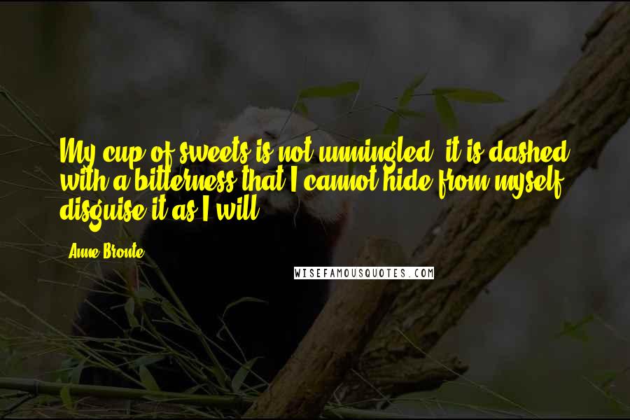 Anne Bronte Quotes: My cup of sweets is not unmingled: it is dashed with a bitterness that I cannot hide from myself, disguise it as I will.