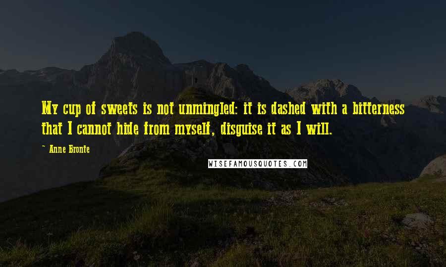 Anne Bronte Quotes: My cup of sweets is not unmingled: it is dashed with a bitterness that I cannot hide from myself, disguise it as I will.