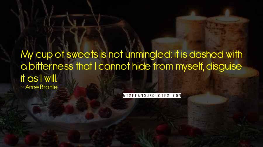Anne Bronte Quotes: My cup of sweets is not unmingled: it is dashed with a bitterness that I cannot hide from myself, disguise it as I will.