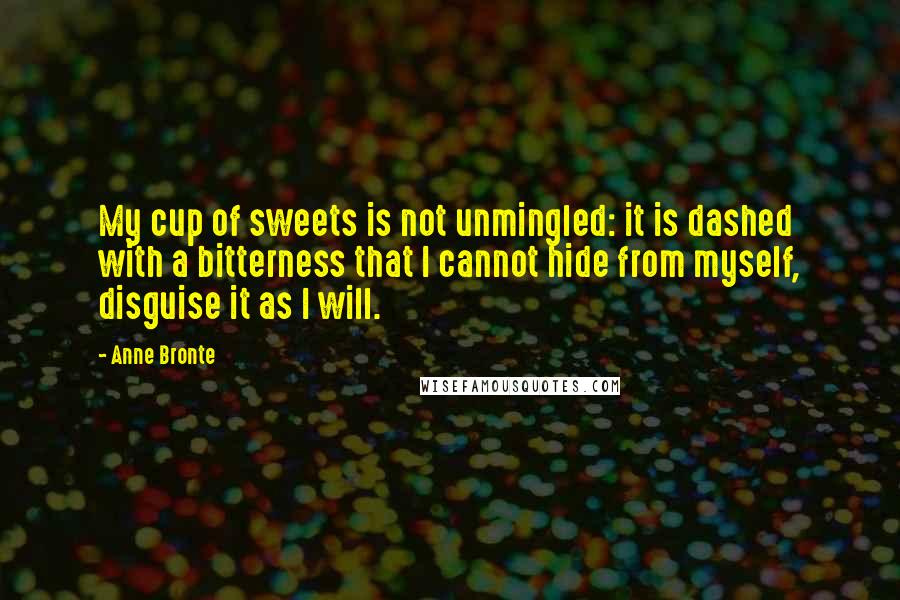 Anne Bronte Quotes: My cup of sweets is not unmingled: it is dashed with a bitterness that I cannot hide from myself, disguise it as I will.